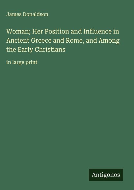 James Donaldson: Woman; Her Position and Influence in Ancient Greece and Rome, and Among the Early Christians, Buch