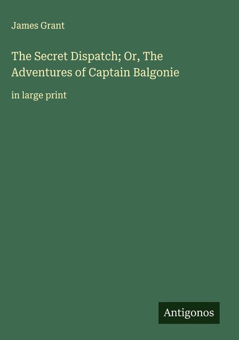 James Grant (geb. 1954): The Secret Dispatch; Or, The Adventures of Captain Balgonie, Buch