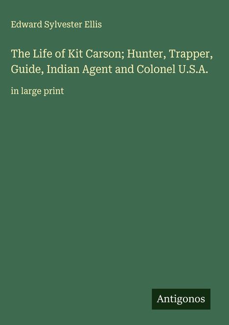 Edward Sylvester Ellis: The Life of Kit Carson; Hunter, Trapper, Guide, Indian Agent and Colonel U.S.A., Buch