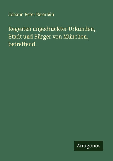 Johann Peter Beierlein: Regesten ungedruckter Urkunden, Stadt und Bürger von München, betreffend, Buch