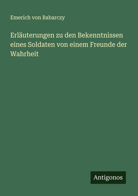 Emerich Von Babarczy: Erläuterungen zu den Bekenntnissen eines Soldaten von einem Freunde der Wahrheit, Buch
