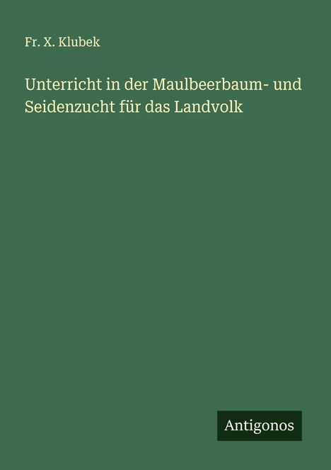 Fr. X. Klubek: Unterricht in der Maulbeerbaum- und Seidenzucht für das Landvolk, Buch