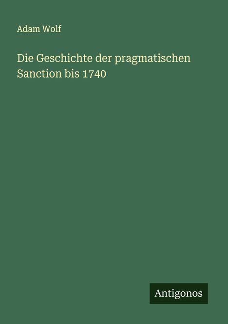 Adam Wolf: Die Geschichte der pragmatischen Sanction bis 1740, Buch