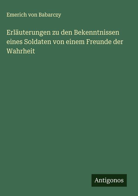 Emerich Von Babarczy: Erläuterungen zu den Bekenntnissen eines Soldaten von einem Freunde der Wahrheit, Buch