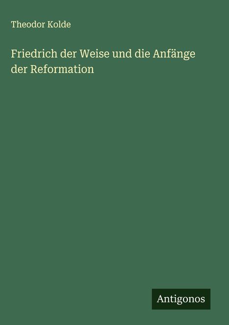 Theodor Kolde: Friedrich der Weise und die Anfänge der Reformation, Buch