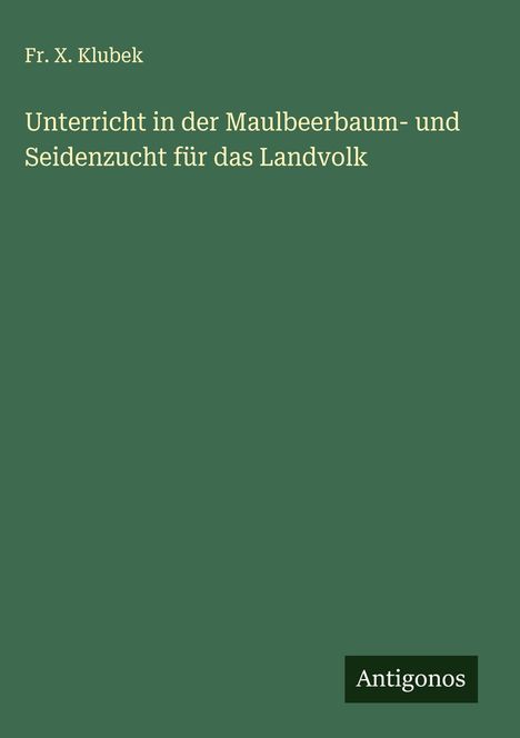 Fr. X. Klubek: Unterricht in der Maulbeerbaum- und Seidenzucht für das Landvolk, Buch