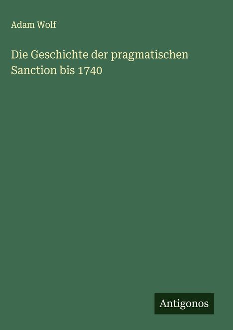 Adam Wolf: Die Geschichte der pragmatischen Sanction bis 1740, Buch