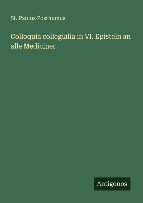 St. Paulus Posthumus: Colloquia collegialia in VI. Episteln an alle Mediciner, Buch