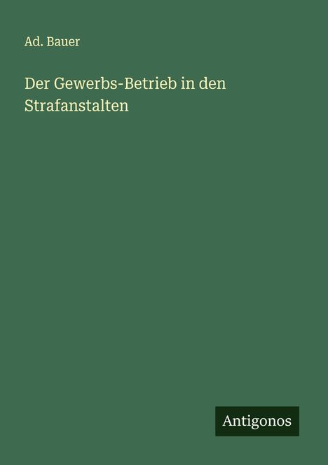 Ad. Bauer: Der Gewerbs-Betrieb in den Strafanstalten, Buch