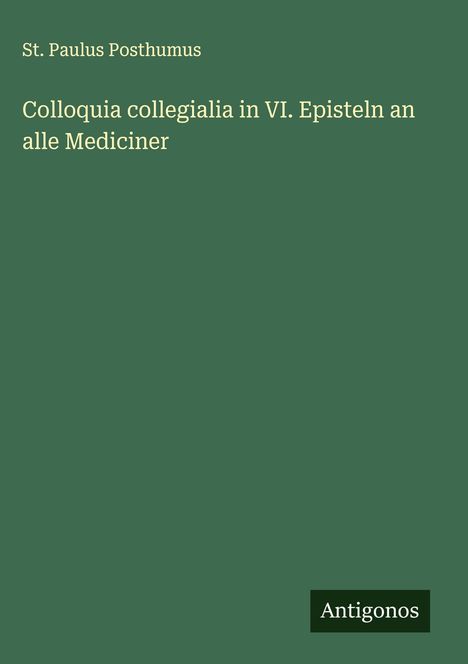 St. Paulus Posthumus: Colloquia collegialia in VI. Episteln an alle Mediciner, Buch