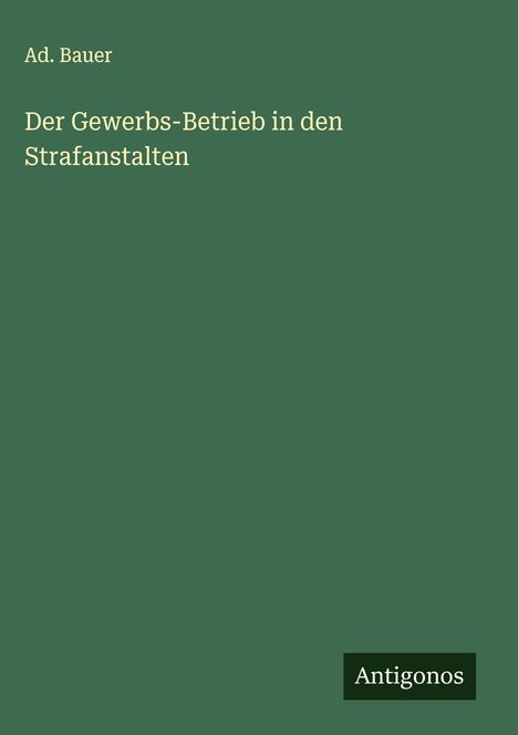 Ad. Bauer: Der Gewerbs-Betrieb in den Strafanstalten, Buch