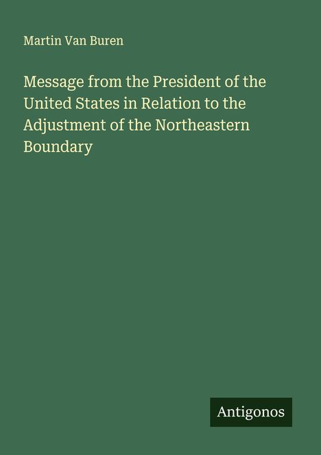 Text: "Martin Van Buren. Message from the President of the United States in Relation to the Adjustment of the Northeastern Boundary. Antogonos." Grüner Hintergrund.