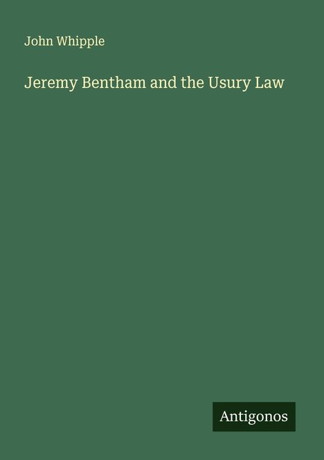 Buchcover mit grünem Hintergrund. Aufschrift: "John Whipple, Jeremy Bentham and the Usury Law, Antigonos".
