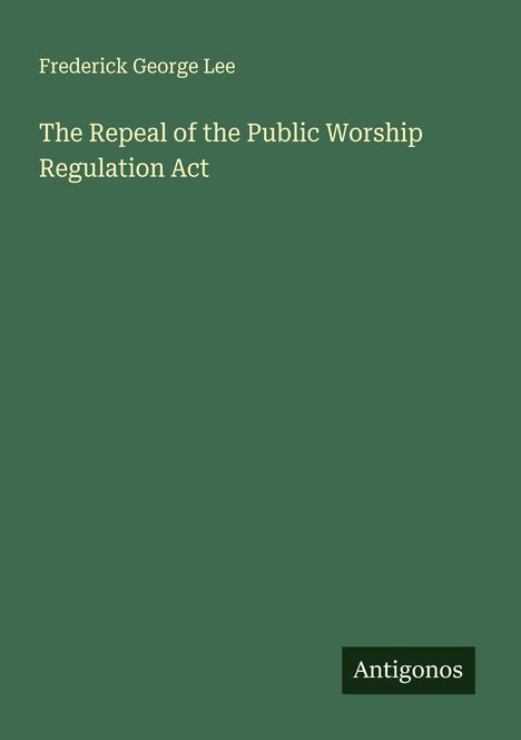 Text: Frederick George Lee, The Repeal of the Public Worship Regulation Act, Antigonos. Hintergrund: Dunkelgrün.