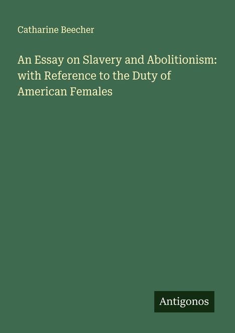 Cover mit grünem Hintergrund. Oben steht "Catharine Beecher". Titel: "An Essay on Slavery and Abolitionism...". Unten: "Antigonos".