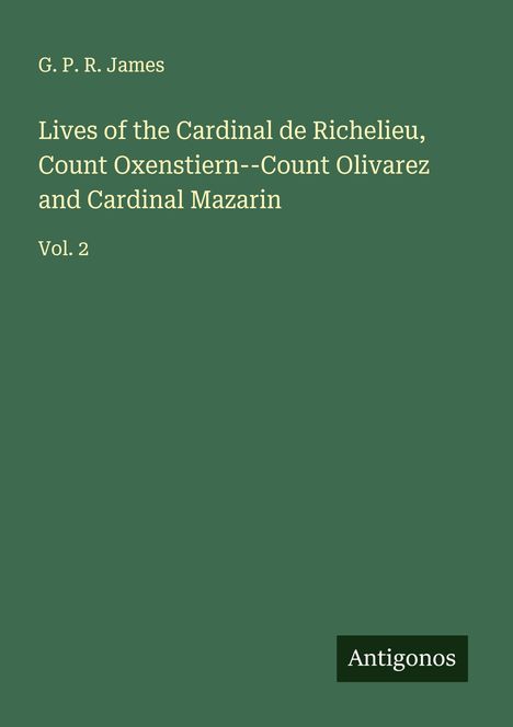 G. P. R. James: Lives of the Cardinal de Richelieu, Count Oxenstiern--Count Olivarez and Cardinal Mazarin, Buch