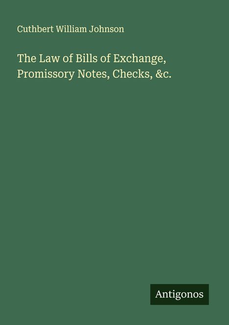 Cuthbert William Johnson: The Law of Bills of Exchange, Promissory Notes, Checks, &c., Buch