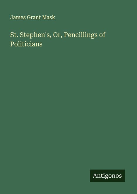 James Grant Mask: St. Stephen's, Or, Pencillings of Politicians, Buch