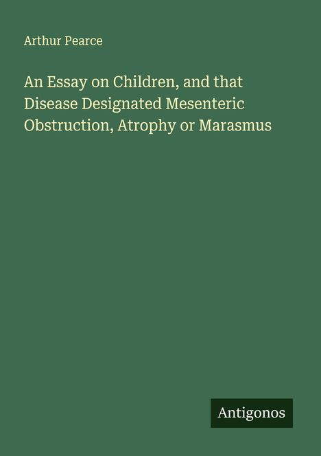 Arthur Pearce: An Essay on Children, and that Disease Designated Mesenteric Obstruction, Atrophy or Marasmus, Buch