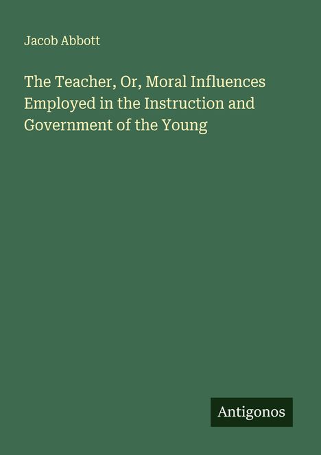 Jacob Abbott: The Teacher, Or, Moral Influences Employed in the Instruction and Government of the Young, Buch