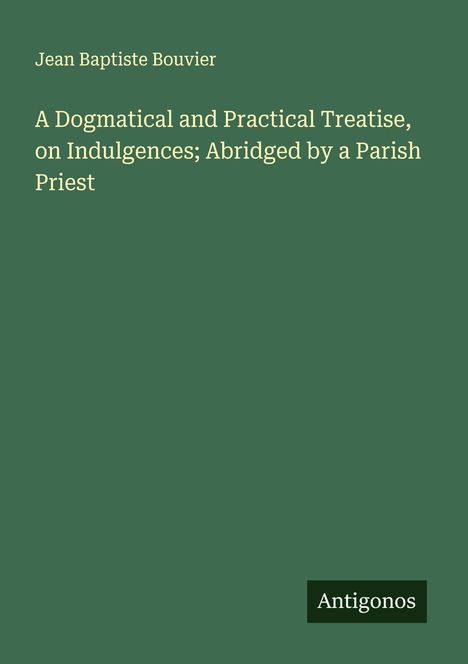 Jean Baptiste Bouvier: A Dogmatical and Practical Treatise, on Indulgences; Abridged by a Parish Priest, Buch