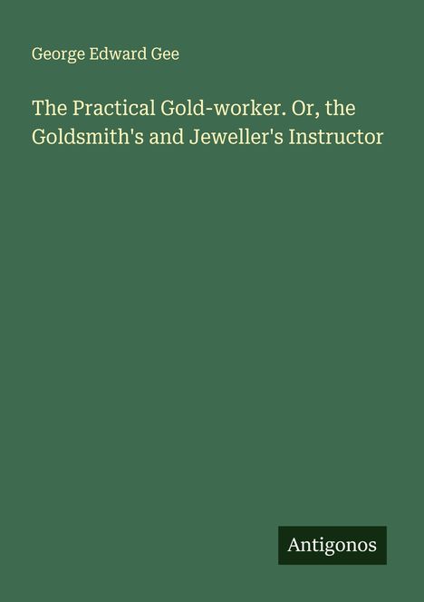 George Edward Gee: The Practical Gold-worker. Or, the Goldsmith's and Jeweller's Instructor, Buch