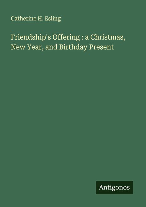 Catherine H. Esling: Friendship's Offering : a Christmas, New Year, and Birthday Present, Buch
