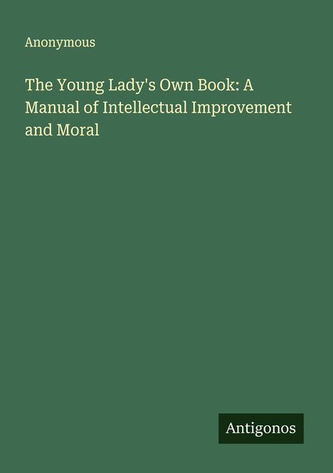 Anonymous: The Young Lady's Own Book: A Manual of Intellectual Improvement and Moral, Buch