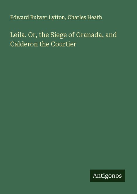 Edward Bulwer Lytton: Leila. Or, the Siege of Granada, and Calderon the Courtier, Buch