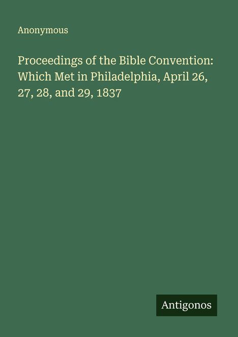 Anonymous: Proceedings of the Bible Convention: Which Met in Philadelphia, April 26, 27, 28, and 29, 1837, Buch