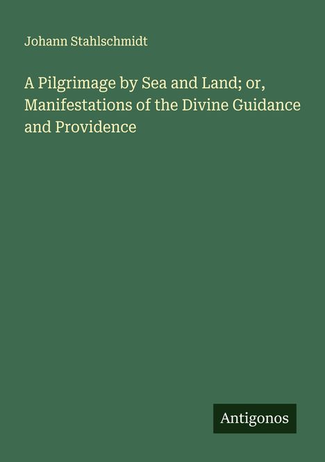 Johann Stahlschmidt: A Pilgrimage by Sea and Land; or, Manifestations of the Divine Guidance and Providence, Buch