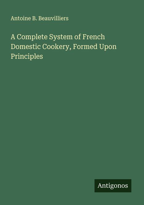 Antoine B. Beauvilliers: A Complete System of French Domestic Cookery, Formed Upon Principles, Buch