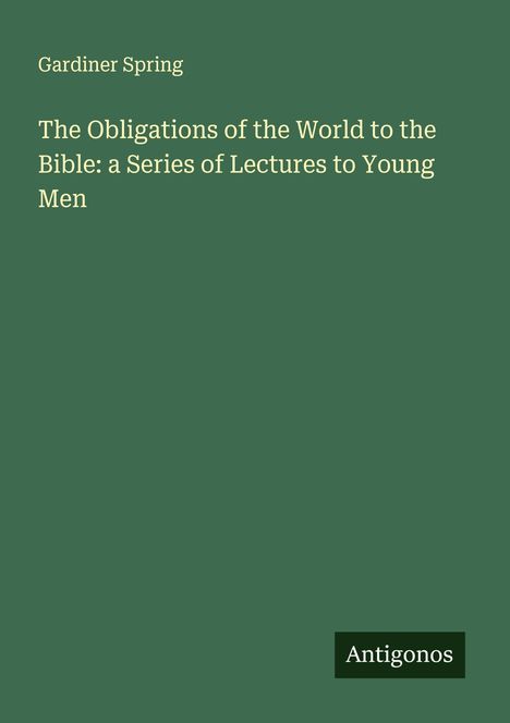 Gardiner Spring: The Obligations of the World to the Bible: a Series of Lectures to Young Men, Buch