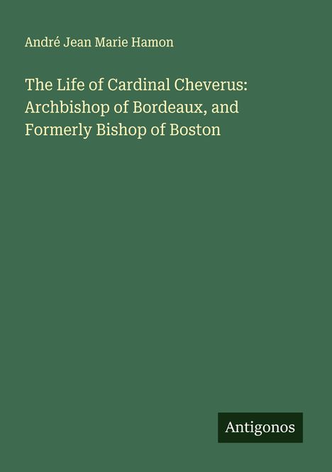 André Jean Marie Hamon: The Life of Cardinal Cheverus: Archbishop of Bordeaux, and Formerly Bishop of Boston, Buch