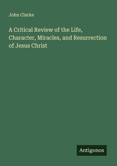 John Clarke: A Critical Review of the Life, Character, Miracles, and Resurrection of Jesus Christ, Buch