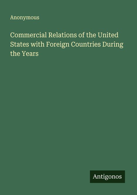 Anonymous: Commercial Relations of the United States with Foreign Countries During the Years, Buch