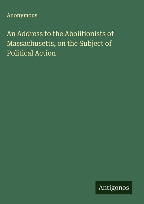 Anonymous: An Address to the Abolitionists of Massachusetts, on the Subject of Political Action, Buch