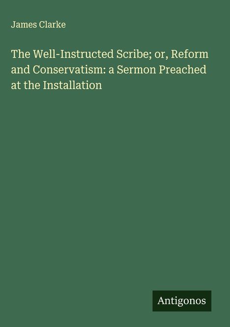 James Clarke (geb. 1957): The Well-Instructed Scribe; or, Reform and Conservatism: a Sermon Preached at the Installation, Buch