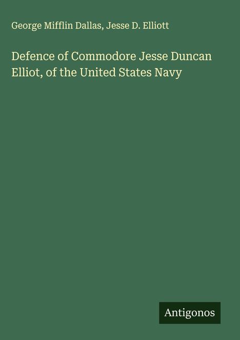 George Mifflin Dallas: Defence of Commodore Jesse Duncan Elliot, of the United States Navy, Buch