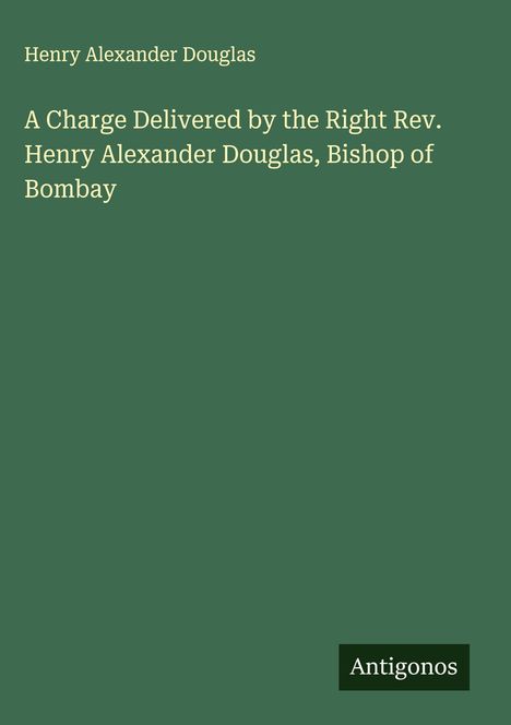Henry Alexander Douglas: A Charge Delivered by the Right Rev. Henry Alexander Douglas, Bishop of Bombay, Buch