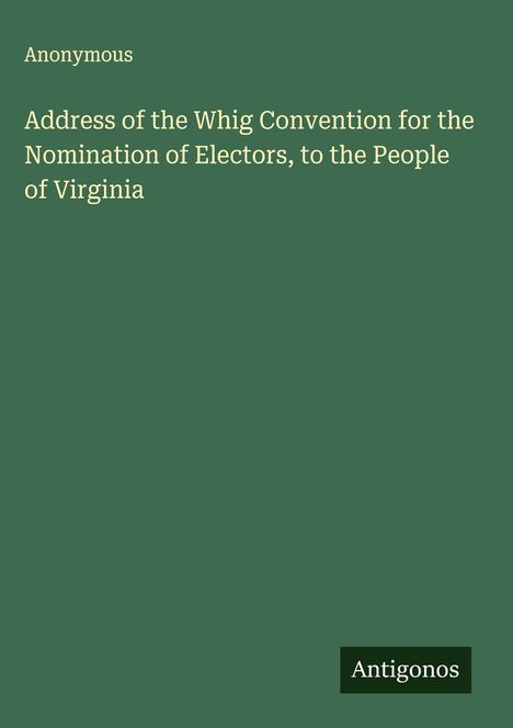 Anonymous: Address of the Whig Convention for the Nomination of Electors, to the People of Virginia, Buch