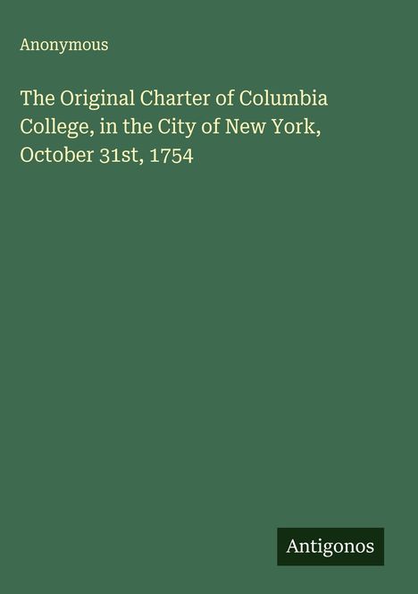 Anonymous: The Original Charter of Columbia College, in the City of New York, October 31st, 1754, Buch