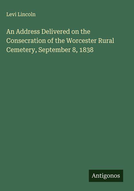 Levi Lincoln: An Address Delivered on the Consecration of the Worcester Rural Cemetery, September 8, 1838, Buch