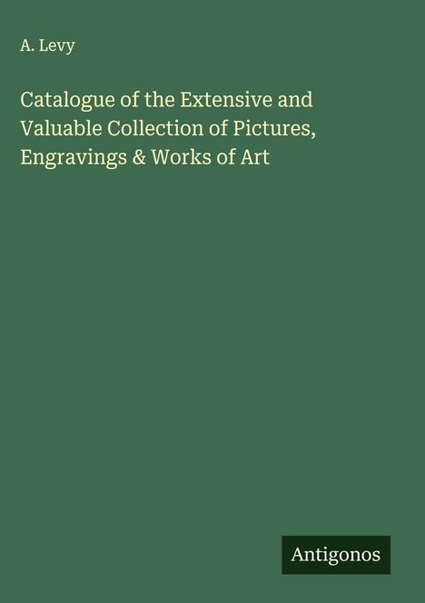 A. Levy: Catalogue of the Extensive and Valuable Collection of Pictures, Engravings & Works of Art, Buch