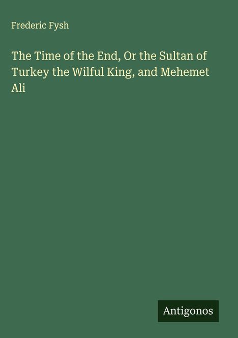 Frederic Fysh: The Time of the End, Or the Sultan of Turkey the Wilful King, and Mehemet Ali, Buch