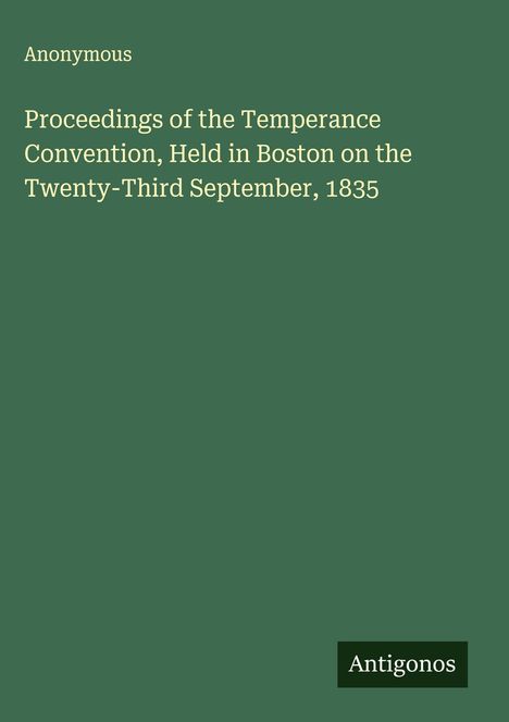 Anonymous: Proceedings of the Temperance Convention, Held in Boston on the Twenty-Third September, 1835, Buch