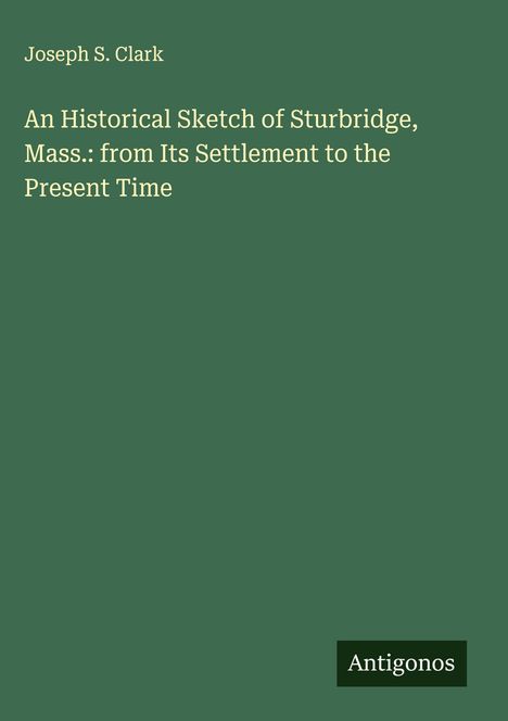 Joseph S. Clark: An Historical Sketch of Sturbridge, Mass.: from Its Settlement to the Present Time, Buch
