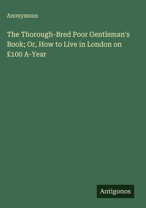 Anonymous: The Thorough-Bred Poor Gentleman's Book; Or, How to Live in London on £100 A-Year, Buch