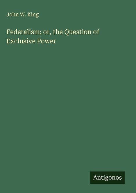 John W. King: Federalism; or, the Question of Exclusive Power, Buch