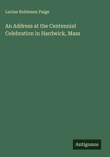 Lucius Robinson Paige: An Address at the Centennial Celebration in Hardwick, Mass, Buch